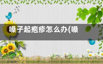 嗓子起疱疹怎么办(嗓子起疱疹怎么回事)