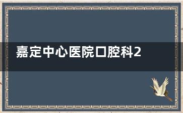 嘉定中心医院口腔科2025价格表：洁牙补牙/烤瓷牙全瓷牙/种植牙/牙齿矫正透明收费，省钱攻略大公开