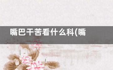 嘴巴干苦看什么科(嘴巴干苦看什么科室)