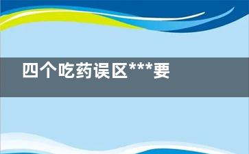 四个吃药误区***要命,吃错药症状
