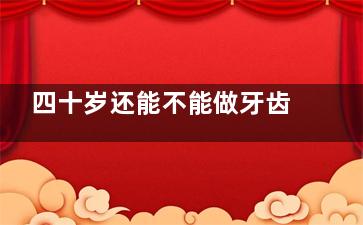 四十岁还能不能做牙齿矫正？专科牙医解答+真实术例，看完不纠结！