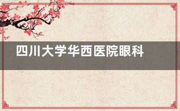 四川大学华西医院眼科24小时预约电话：(028)854！地址在国学巷37号！乘车路线/营业时间公开下！