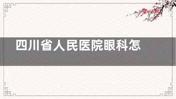 四川省人民医院眼科怎么预约挂号，有电话预约/线上预约/到院预约三种挂号方式！
