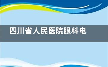 四川省人民医院眼科电话号码，网上预约流程，到院预约服务分享！