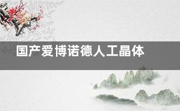 国产爱博诺德人工晶体怎么样？文内有简介、优势、特点、价格等资料