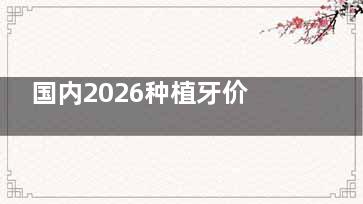 国内2026种植牙价格是多少？公布登腾/奥齿泰/雅定/诺贝尔/ITI/皓圣等植体品牌价格