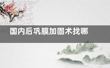 国内后巩膜加固术找哪个医生比较好？国内后巩膜加固做的好的医生有段安丽、王乐今、何勇川