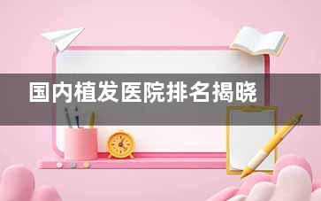 国内植发医院排名揭晓:技术靠前的正规机构榜单及选择指南!