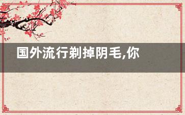 国外流行剃掉阴毛,你剃吗？