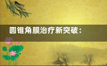 圆锥角膜治疗新突破：哪种方式改善视力更快更安心？