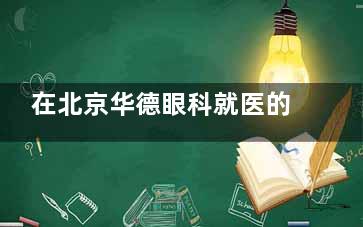 在北京华德眼科就医的真实体验：患者对医院服务与环境的综合评价！附价格表！