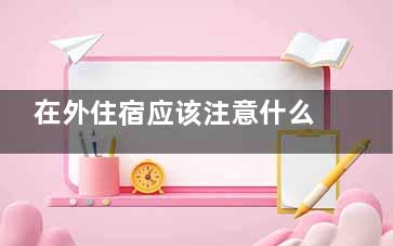 在外住宿应该注意什么？住宿时应该注意哪些卫生问题,外面住宿需要带什么