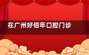 在广州好佰年口腔门诊部就医前必看：各类口腔项目的价格和医生资质介绍！