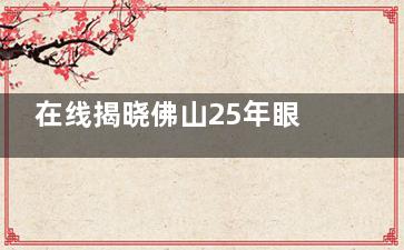 在线揭晓佛山25年眼科医院收费价目表：飞秒手术8800+/白内障手术1.5w+/角膜塑形镜5k+