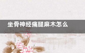 坐骨神经痛腿麻木怎么治疗(坐骨神经痛腿麻脚麻怎么办)
