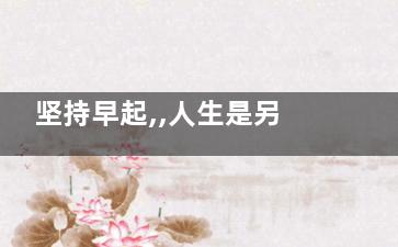 坚持早起,,人生是另一番模样(能坚持早起的都是什么人)