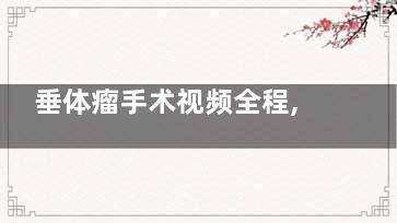 垂体瘤手术视频全程,垂体瘤手术3d动画