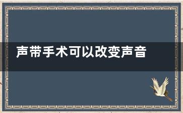 声带手术可以改变声音吗(声带手术可以改善听力吗)