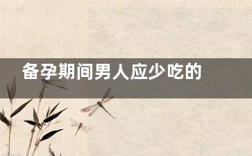 备孕期间男人应少吃的食物(备孕期间男人应该多吃什么好)
