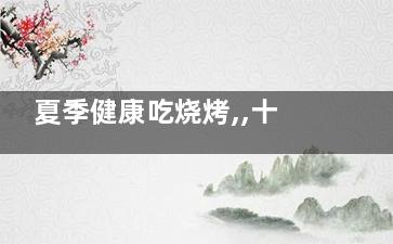 夏季健康吃烧烤,,十二条细节让你享受美味(夏天吃烧烤上火)