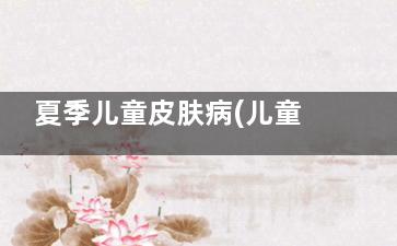 夏季儿童皮肤病(儿童常见春季皮肤病)