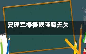 夏建军棒棒糖隆胸无失败,内窥镜技术+众多成功例子,术后反馈满意度也非常高