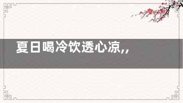 夏日喝冷饮透心凉,,但7类人群不适合喝,冷饮凉心是什么意思
