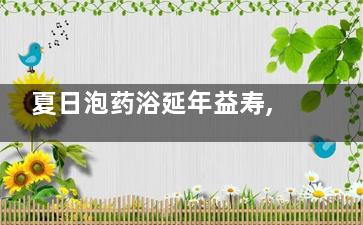 夏日泡药浴延年益寿,,推荐三种经典药浴方(夏天药浴多久一次)