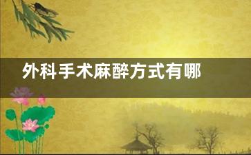 外科手术麻醉方式有哪些(外科手术麻醉方式分类)