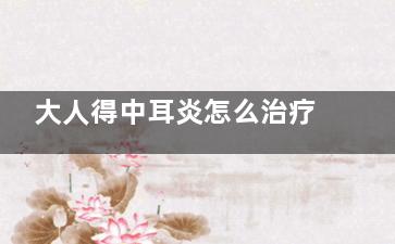 大人得中耳炎怎么治疗(急性中耳炎大人会得吗)