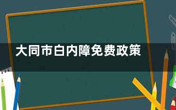 大同市白内障免费政策2025查询：65岁+老人全免，附晶体选择指南▶