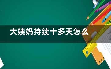 大姨妈持续十多天怎么回事,大姨妈持续十多天怎么办