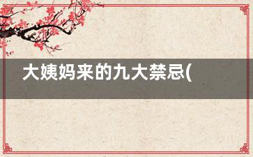 大姨妈来的九大禁忌(大姨妈那些事)