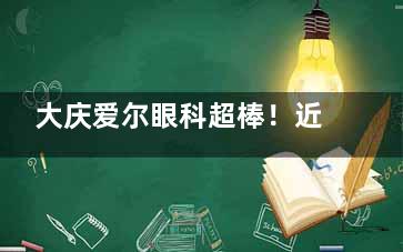 大庆爱尔眼科超棒！近视矫正、白内障治疗技术硬，术后结果稳