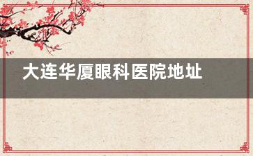 大连华厦眼科医院地址在哪里？位于大连市西岗区五四路！详细介绍到院路线、预约方式、服务特色及真实口碑~