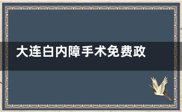 大连白内障手术免费政策新消息_2025免费治疗白内障怎么申请_大连免费白内障申请条件流程!