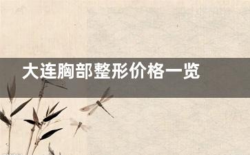 大连胸部整形价格一览：假体隆胸20000+乳房下垂矫正30000+乳头整形5000+