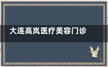 大连高岚医疗美容门诊部收费价格公布！鼻修复价格7000元起，皮肤管理3980元起