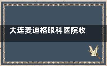 大连麦迪格眼科医院收费高吗？不高，含近视手术/白内障/斜视矫正/OK镜等价格查询