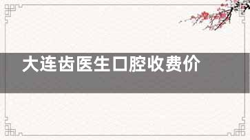大连齿医生口腔收费价格表全公开！每一笔都藏着牙齿健康的“守护指南”