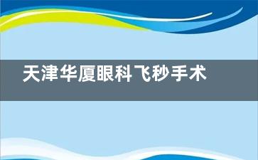 天津华厦眼科飞秒手术费用2025大公开：半飞秒手术8800元起、全飞秒手术15800元起