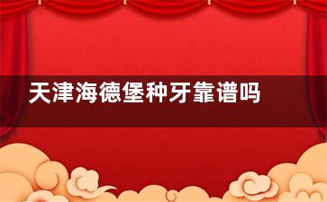 天津海德堡种牙靠谱吗？二等资质+数智化种植全流程解析，附韩国/瑞典植体价格表~