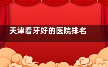 天津看牙好的医院排名新版介绍：中幸口腔/诺尔口腔/中牙口腔是被天津市民经常推荐