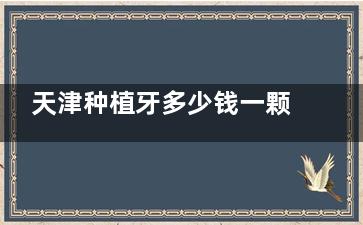 天津种植牙多少钱一颗？种牙集采价2980+奥齿泰种植牙3700+欧美种植体3500+