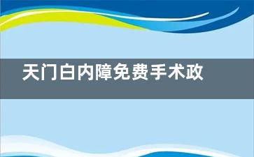 天门白内障免费手术政策介绍，2025年这些情况或可申请免费手术点击了解！