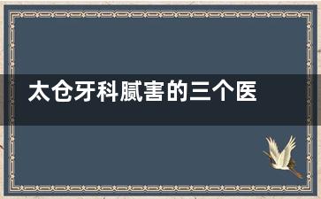 太仓牙科腻害的三个医院揭晓!太仓达芬奇/牙博士/六贝口腔,看牙技术口碑好!