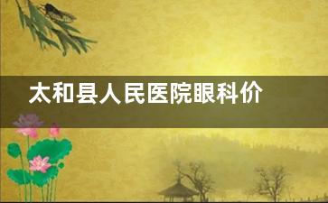 太和县人民医院眼科价格表查看，近视手术8800起/白内障3425起！