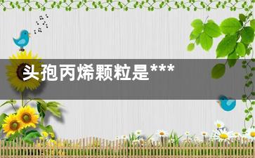 头孢丙烯颗粒是***药吗(头孢丙烯颗粒是抗生素吗)