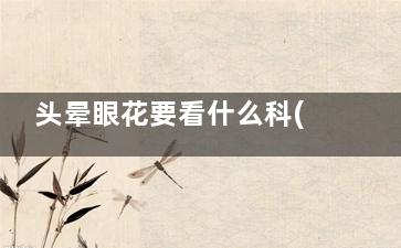 头晕眼花要看什么科(头晕眼花要看什么科室好)