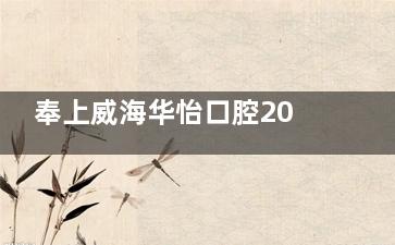奉上威海华怡口腔2024种植牙/牙齿矫正/牙齿美白/牙冠/补牙/儿牙治疗价格表